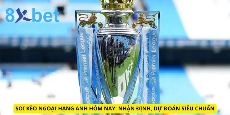 Soi Kèo Ngoại Hạng Anh Hôm Nay: Nhận Định, Dự Đoán Siêu Chuẩn Soi Kèo Ngoại Hạng Anh Hôm Nay
